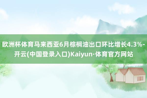 欧洲杯体育马来西亚6月棕榈油出口环比增长4.3%-开云(中国登录入口)Kaiyun·体育官方网站