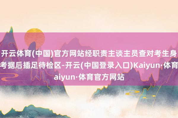 开云体育(中国)官方网站经职责主谈主员查对考生身份证和准考据后插足待检区-开云(中国登录入口)Kaiyun·体育官方网站
