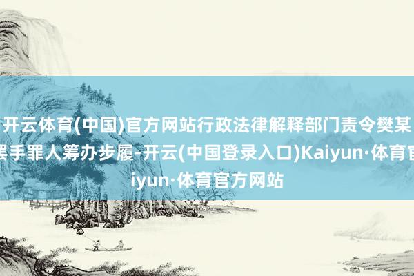 开云体育(中国)官方网站行政法律解释部门责令樊某某立即罢手罪人筹办步履-开云(中国登录入口)Kaiyun·体育官方网站