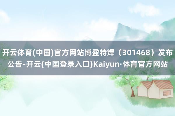 开云体育(中国)官方网站博盈特焊（301468）发布公告-开云(中国登录入口)Kaiyun·体育官方网站