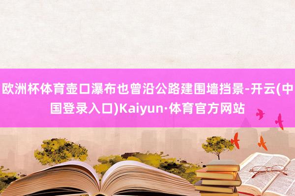 欧洲杯体育壶口瀑布也曾沿公路建围墙挡景-开云(中国登录入口)Kaiyun·体育官方网站