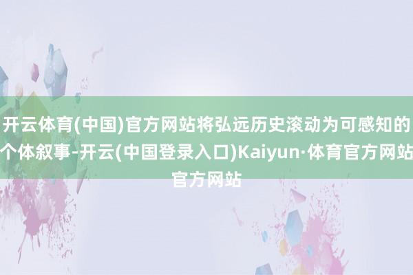 开云体育(中国)官方网站将弘远历史滚动为可感知的个体叙事-开云(中国登录入口)Kaiyun·体育官方网站