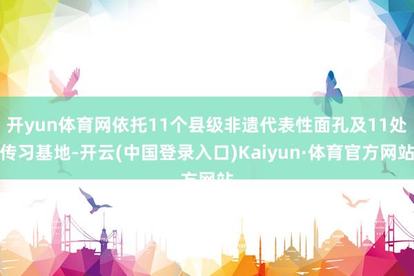 开yun体育网依托11个县级非遗代表性面孔及11处传习基地-开云(中国登录入口)Kaiyun·体育官方网站