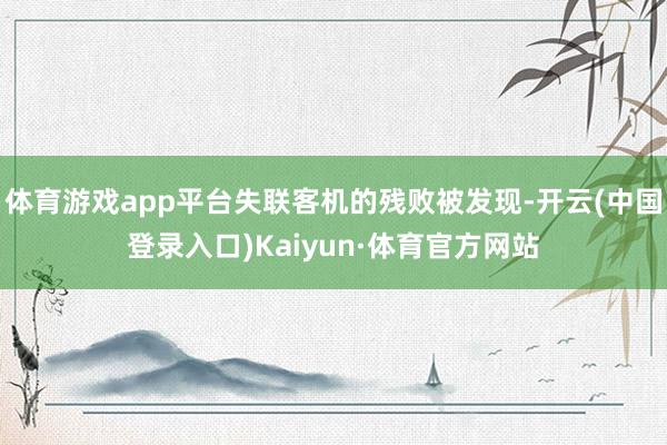 体育游戏app平台失联客机的残败被发现-开云(中国登录入口)Kaiyun·体育官方网站