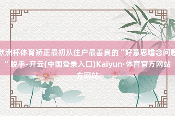 欧洲杯体育矫正最初从住户最善良的“好意思瞻念问题”脱手-开云(中国登录入口)Kaiyun·体育官方网站