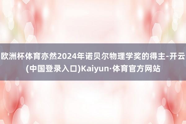欧洲杯体育亦然2024年诺贝尔物理学奖的得主-开云(中国登录入口)Kaiyun·体育官方网站