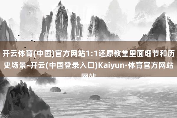 开云体育(中国)官方网站1:1还原教堂里面细节和历史场景-开云(中国登录入口)Kaiyun·体育官方网站