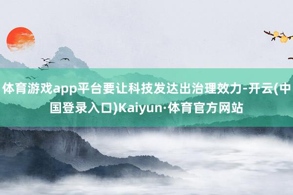 体育游戏app平台要让科技发达出治理效力-开云(中国登录入口)Kaiyun·体育官方网站