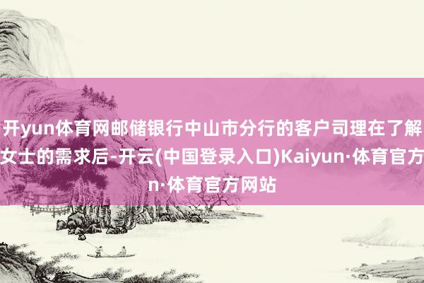 开yun体育网邮储银行中山市分行的客户司理在了解到祝女士的需求后-开云(中国登录入口)Kaiyun·体育官方网站