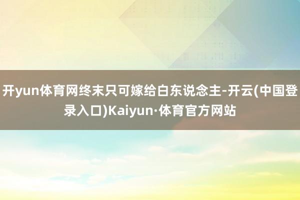 开yun体育网终末只可嫁给白东说念主-开云(中国登录入口)Kaiyun·体育官方网站