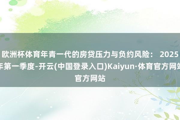 欧洲杯体育年青一代的房贷压力与负约风险: 2025年第一季度-开云(中国登录入口)Kaiyun·体育官方网站
