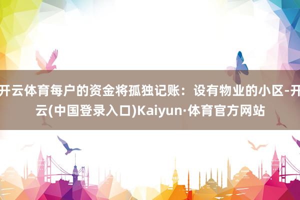 开云体育每户的资金将孤独记账:设有物业的小区-开云(中国登录入口)Kaiyun·体育官方网站