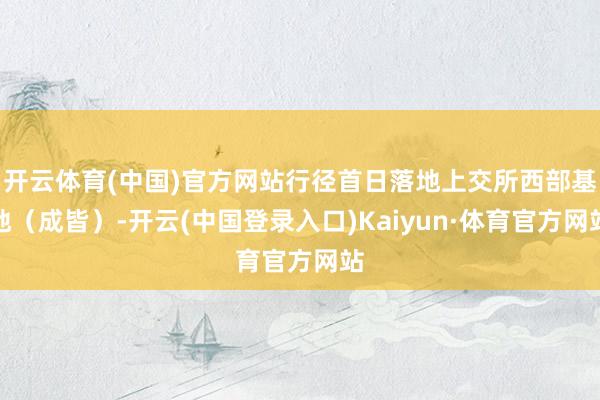 开云体育(中国)官方网站行径首日落地上交所西部基地(成皆)-开云(中国登录入口)Kaiyun·体育官方网站