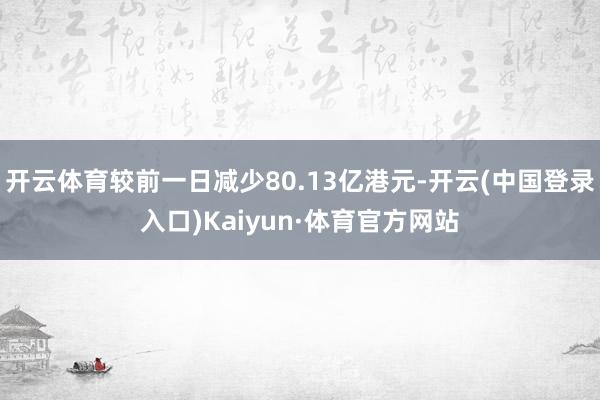 开云体育较前一日减少80.13亿港元-开云(中国登录入口)Kaiyun·体育官方网站