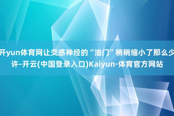 开yun体育网让交感神经的“油门”稍稍缩小了那么少许-开云(中国登录入口)Kaiyun·体育官方网站