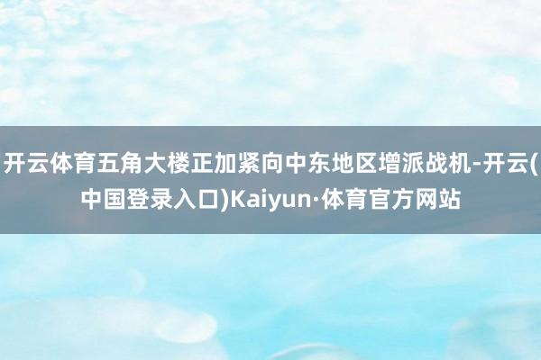 开云体育五角大楼正加紧向中东地区增派战机-开云(中国登录入口)Kaiyun·体育官方网站