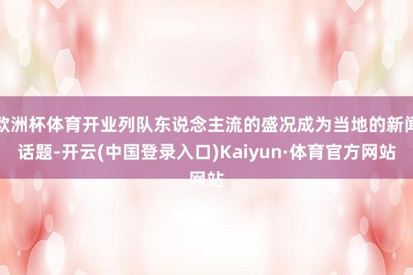 欧洲杯体育开业列队东说念主流的盛况成为当地的新闻话题-开云(中国登录入口)Kaiyun·体育官方网站