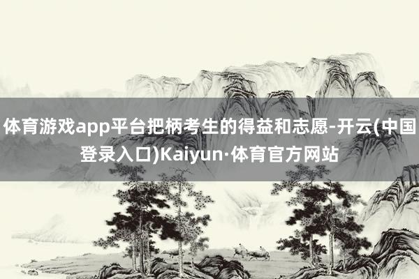 体育游戏app平台把柄考生的得益和志愿-开云(中国登录入口)Kaiyun·体育官方网站