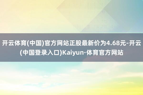 开云体育(中国)官方网站正股最新价为4.68元-开云(中国登录入口)Kaiyun·体育官方网站