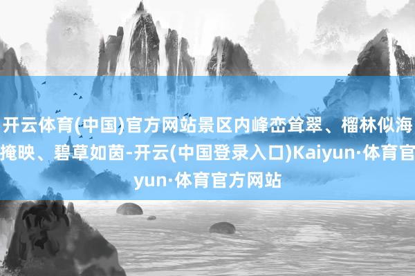 开云体育(中国)官方网站景区内峰峦耸翠、榴林似海、绿树掩映、碧草如茵-开云(中国登录入口)Kaiyun·体育官方网站