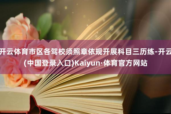 开云体育市区各驾校须照章依规开展科目三历练-开云(中国登录入口)Kaiyun·体育官方网站