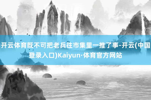 开云体育既不可把老兵往市集里一推了事-开云(中国登录入口)Kaiyun·体育官方网站