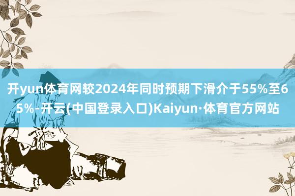开yun体育网较2024年同时预期下滑介于55%至65%-开云(中国登录入口)Kaiyun·体育官方网站