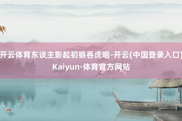 开云体育东谈主影起初狼吞虎咽-开云(中国登录入口)Kaiyun·体育官方网站