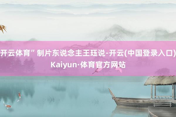 开云体育”制片东说念主王珏说-开云(中国登录入口)Kaiyun·体育官方网站