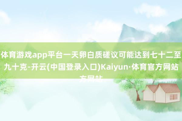 体育游戏app平台一天卵白质磋议可能达到七十二至九十克-开云(中国登录入口)Kaiyun·体育官方网站