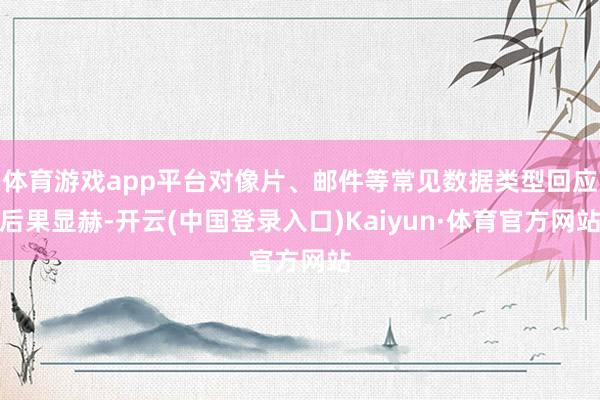 体育游戏app平台对像片、邮件等常见数据类型回应后果显赫-开云(中国登录入口)Kaiyun·体育官方网站