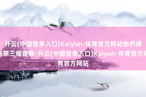 开云(中国登录入口)Kaiyun·体育官方网站他們將迎來第三個寶寶-开云(中国登录入口)Kaiyun·体育官方网站