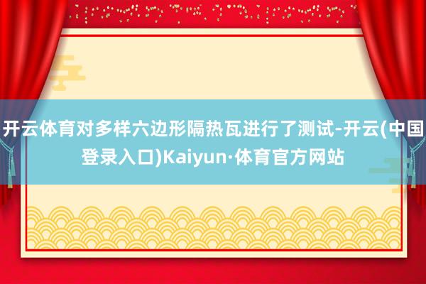 开云体育对多样六边形隔热瓦进行了测试-开云(中国登录入口)Kaiyun·体育官方网站