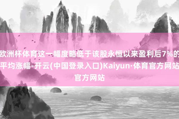 欧洲杯体育这一幅度略低于该股永恒以来盈利后7%的平均涨幅-开云(中国登录入口)Kaiyun·体育官方网站