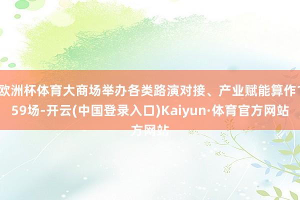 欧洲杯体育大商场举办各类路演对接、产业赋能算作159场-开云(中国登录入口)Kaiyun·体育官方网站