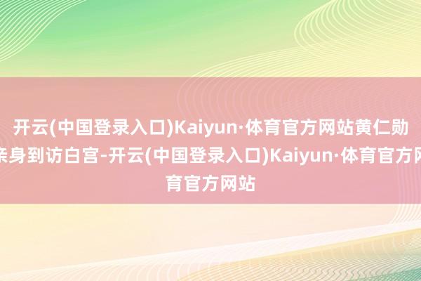 开云(中国登录入口)Kaiyun·体育官方网站黄仁勋曾亲身到访白宫-开云(中国登录入口)Kaiyun·体育官方网站
