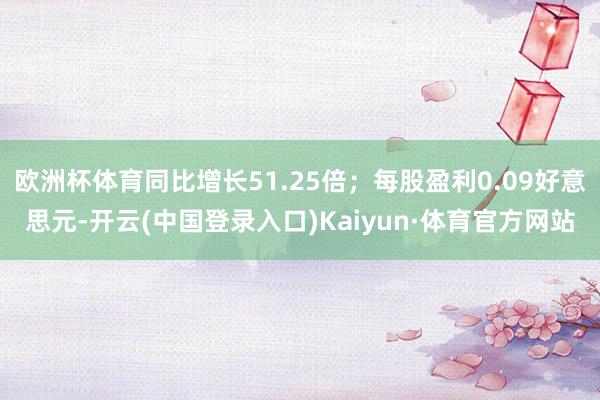 欧洲杯体育同比增长51.25倍；每股盈利0.09好意思元-开云(中国登录入口)Kaiyun·体育官方网站