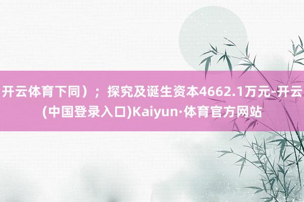 开云体育下同）；探究及诞生资本4662.1万元-开云(中国登录入口)Kaiyun·体育官方网站