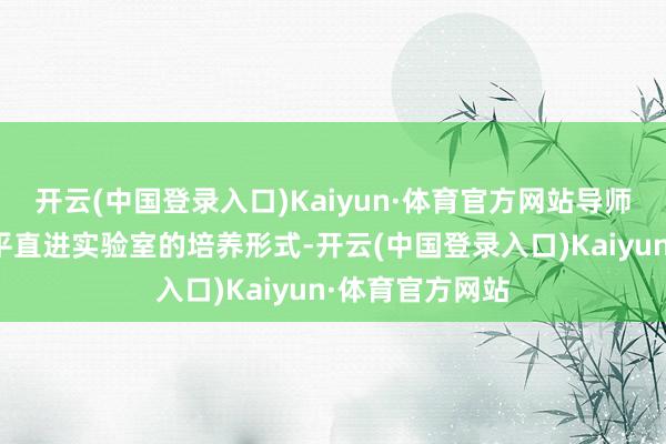 开云(中国登录入口)Kaiyun·体育官方网站导师制、本科生可平直进实验室的培养形式-开云(中国登录入口)Kaiyun·体育官方网站