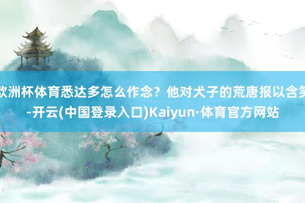 欧洲杯体育悉达多怎么作念？他对犬子的荒唐报以含笑-开云(中国登录入口)Kaiyun·体育官方网站