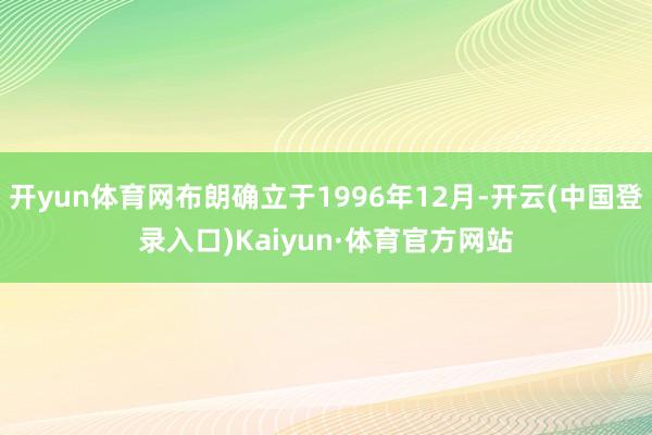 开yun体育网布朗确立于1996年12月-开云(中国登录入口)Kaiyun·体育官方网站