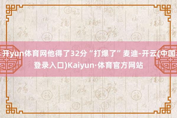 开yun体育网他得了32分“打爆了”麦迪-开云(中国登录入口)Kaiyun·体育官方网站