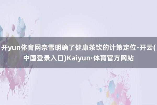 开yun体育网奈雪明确了健康茶饮的计策定位-开云(中国登录入口)Kaiyun·体育官方网站