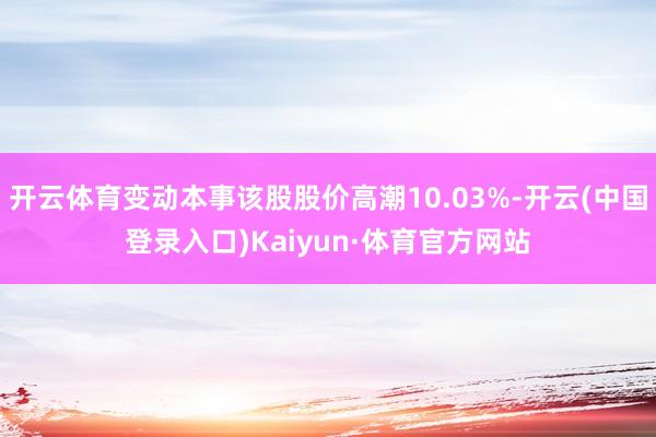 开云体育变动本事该股股价高潮10.03%-开云(中国登录入口)Kaiyun·体育官方网站