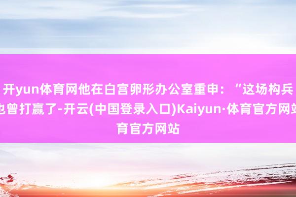 开yun体育网他在白宫卵形办公室重申:“这场构兵也曾打赢了-开云(中国登录入口)Kaiyun·体育官方网站
