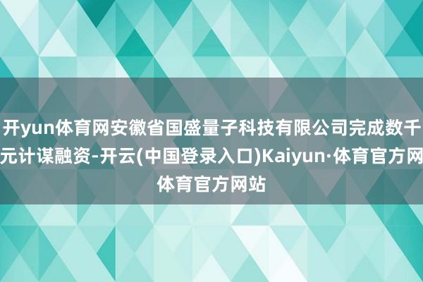 开yun体育网安徽省国盛量子科技有限公司完成数千万元计谋融资-开云(中国登录入口)Kaiyun·体育官方网站