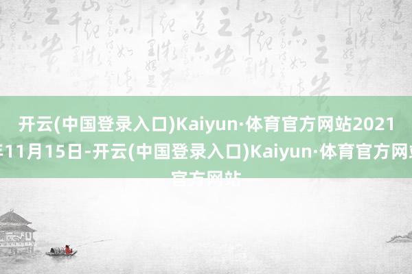 开云(中国登录入口)Kaiyun·体育官方网站2021年11月15日-开云(中国登录入口)Kaiyun·体育官方网站