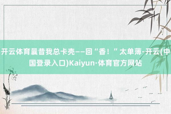 开云体育曩昔我总卡壳——回“香！”太单薄-开云(中国登录入口)Kaiyun·体育官方网站