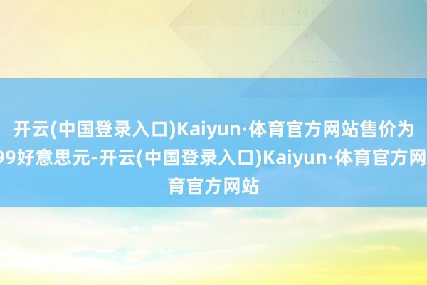 开云(中国登录入口)Kaiyun·体育官方网站售价为799好意思元-开云(中国登录入口)Kaiyun·体育官方网站