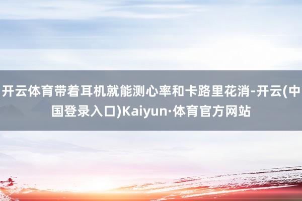 开云体育带着耳机就能测心率和卡路里花消-开云(中国登录入口)Kaiyun·体育官方网站